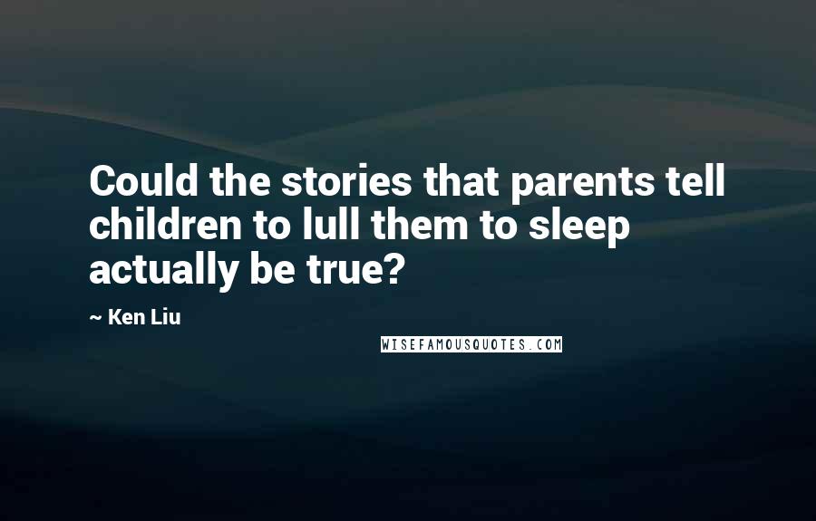 Ken Liu Quotes: Could the stories that parents tell children to lull them to sleep actually be true?