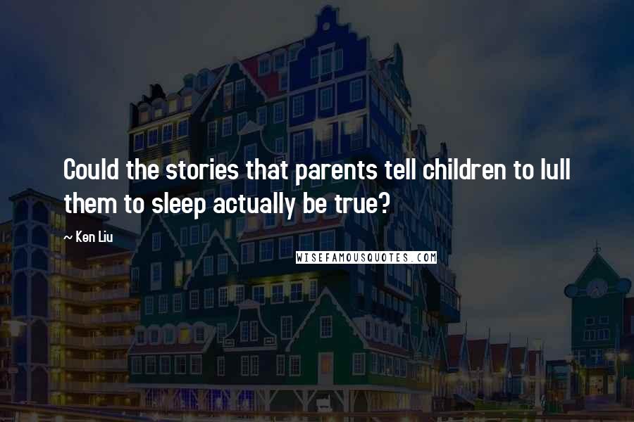 Ken Liu Quotes: Could the stories that parents tell children to lull them to sleep actually be true?