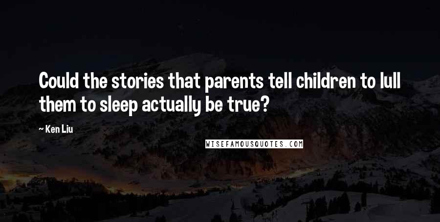 Ken Liu Quotes: Could the stories that parents tell children to lull them to sleep actually be true?