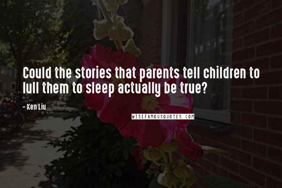 Ken Liu Quotes: Could the stories that parents tell children to lull them to sleep actually be true?