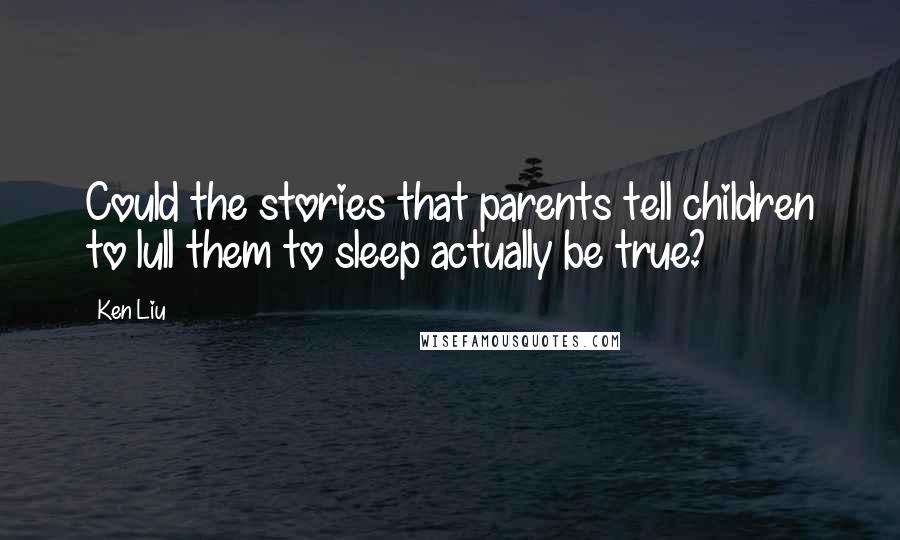 Ken Liu Quotes: Could the stories that parents tell children to lull them to sleep actually be true?