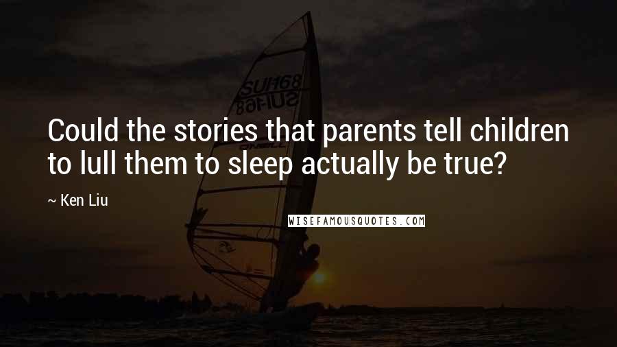 Ken Liu Quotes: Could the stories that parents tell children to lull them to sleep actually be true?