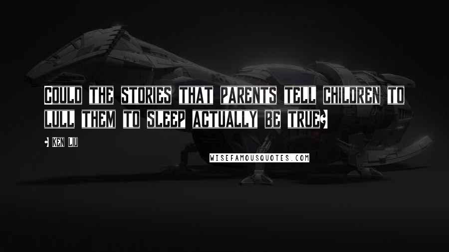 Ken Liu Quotes: Could the stories that parents tell children to lull them to sleep actually be true?