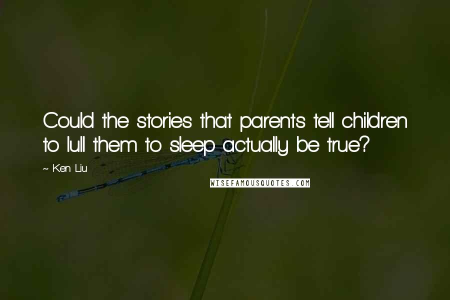 Ken Liu Quotes: Could the stories that parents tell children to lull them to sleep actually be true?