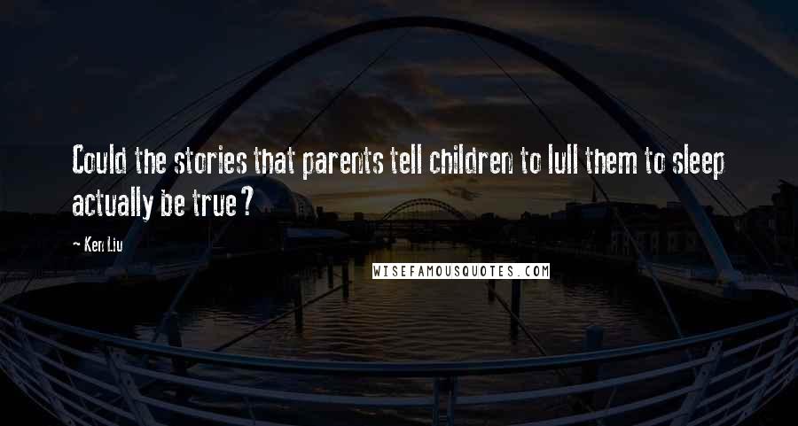 Ken Liu Quotes: Could the stories that parents tell children to lull them to sleep actually be true?