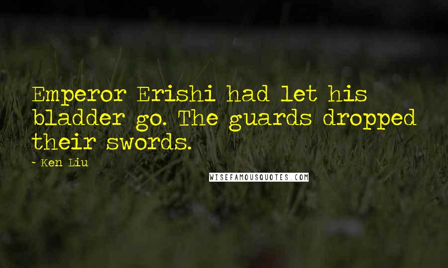 Ken Liu Quotes: Emperor Erishi had let his bladder go. The guards dropped their swords.