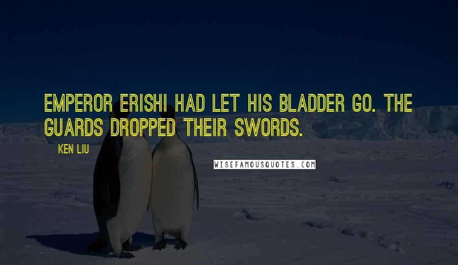 Ken Liu Quotes: Emperor Erishi had let his bladder go. The guards dropped their swords.