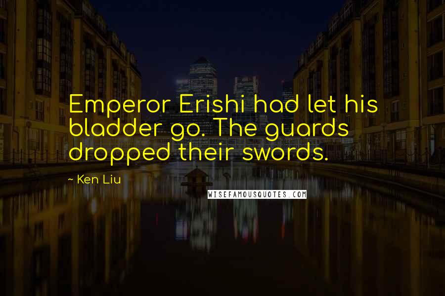 Ken Liu Quotes: Emperor Erishi had let his bladder go. The guards dropped their swords.