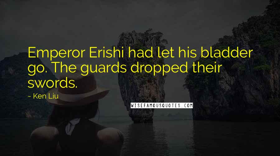 Ken Liu Quotes: Emperor Erishi had let his bladder go. The guards dropped their swords.