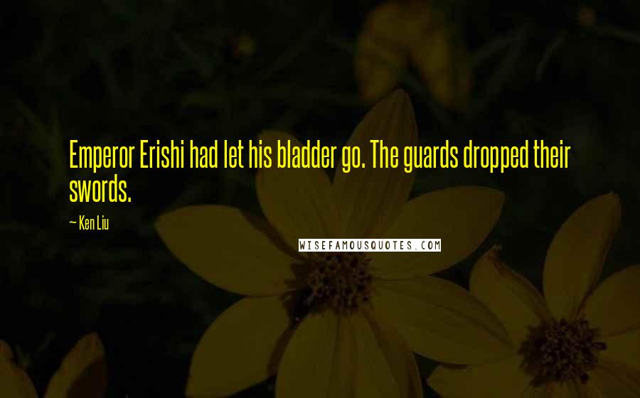 Ken Liu Quotes: Emperor Erishi had let his bladder go. The guards dropped their swords.