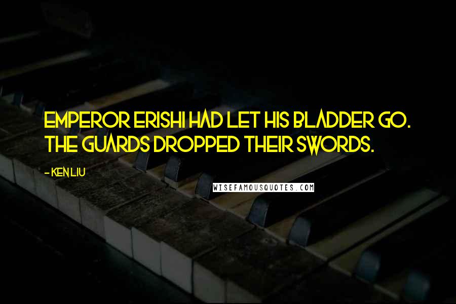 Ken Liu Quotes: Emperor Erishi had let his bladder go. The guards dropped their swords.