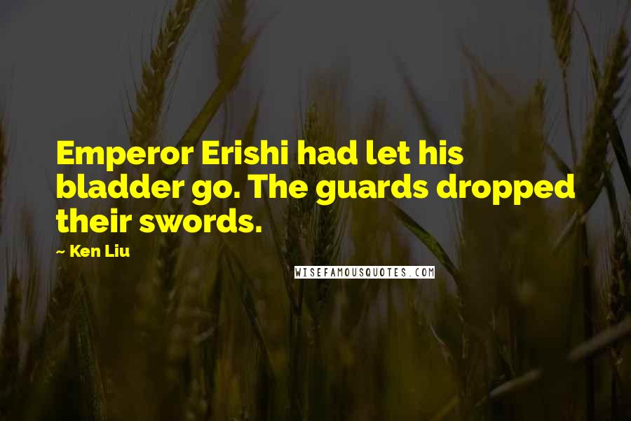 Ken Liu Quotes: Emperor Erishi had let his bladder go. The guards dropped their swords.