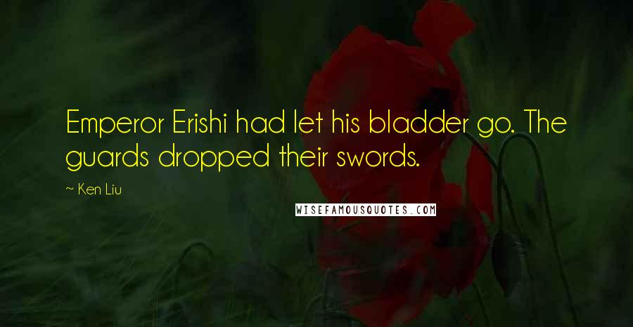 Ken Liu Quotes: Emperor Erishi had let his bladder go. The guards dropped their swords.