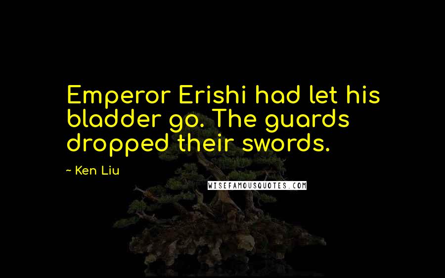 Ken Liu Quotes: Emperor Erishi had let his bladder go. The guards dropped their swords.