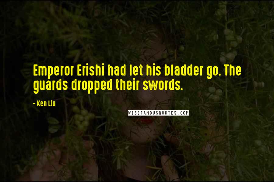 Ken Liu Quotes: Emperor Erishi had let his bladder go. The guards dropped their swords.