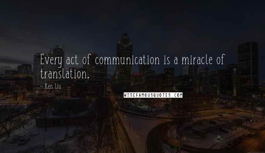 Ken Liu Quotes: Every act of communication is a miracle of translation.
