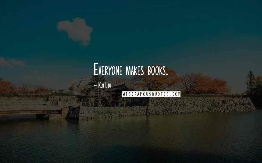 Ken Liu Quotes: Everyone makes books.