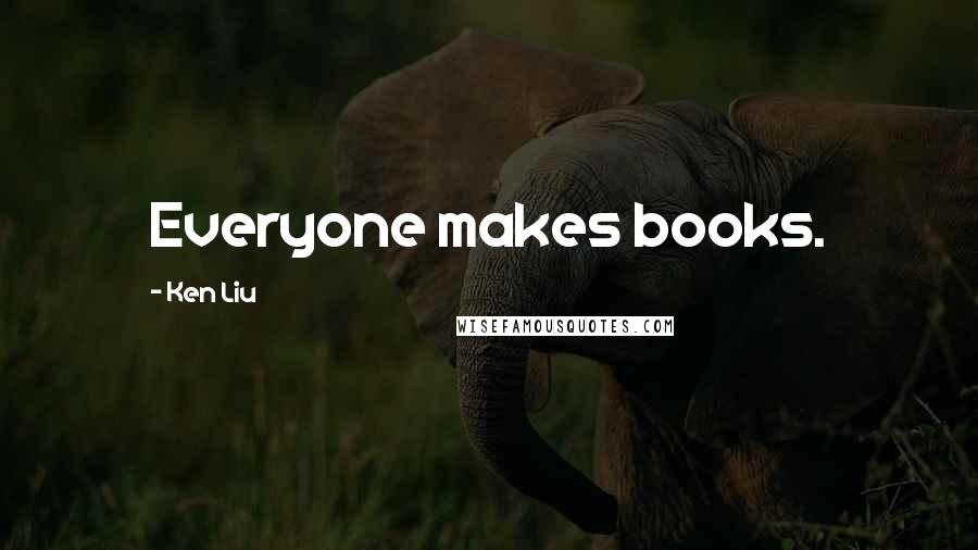 Ken Liu Quotes: Everyone makes books.