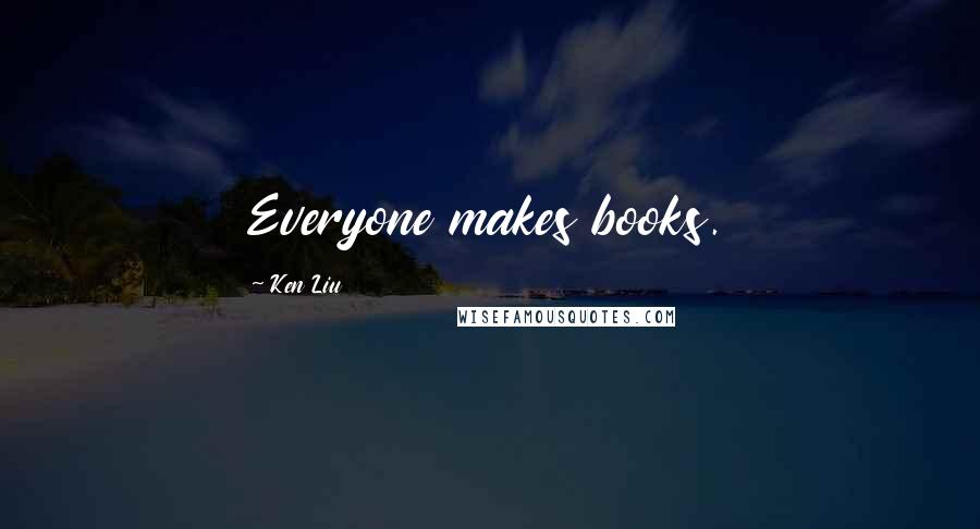 Ken Liu Quotes: Everyone makes books.