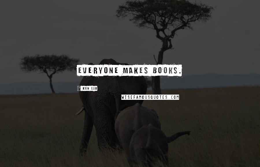 Ken Liu Quotes: Everyone makes books.