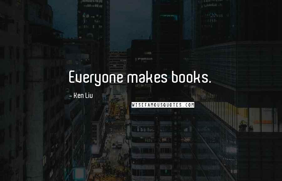 Ken Liu Quotes: Everyone makes books.