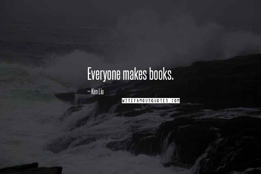 Ken Liu Quotes: Everyone makes books.