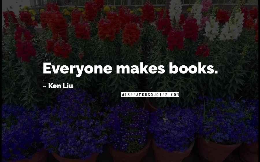 Ken Liu Quotes: Everyone makes books.