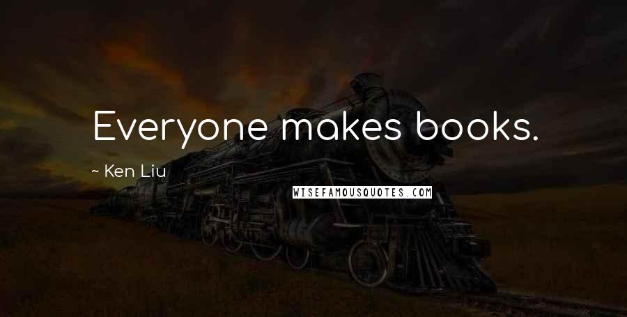 Ken Liu Quotes: Everyone makes books.