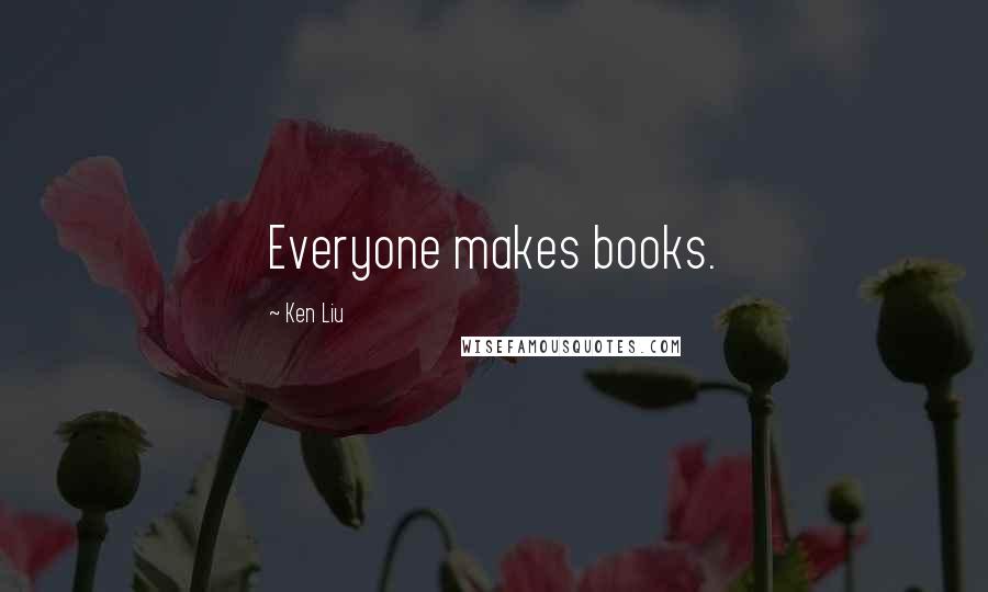 Ken Liu Quotes: Everyone makes books.