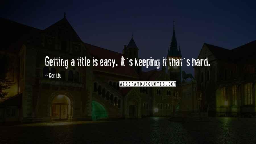 Ken Liu Quotes: Getting a title is easy. It's keeping it that's hard.