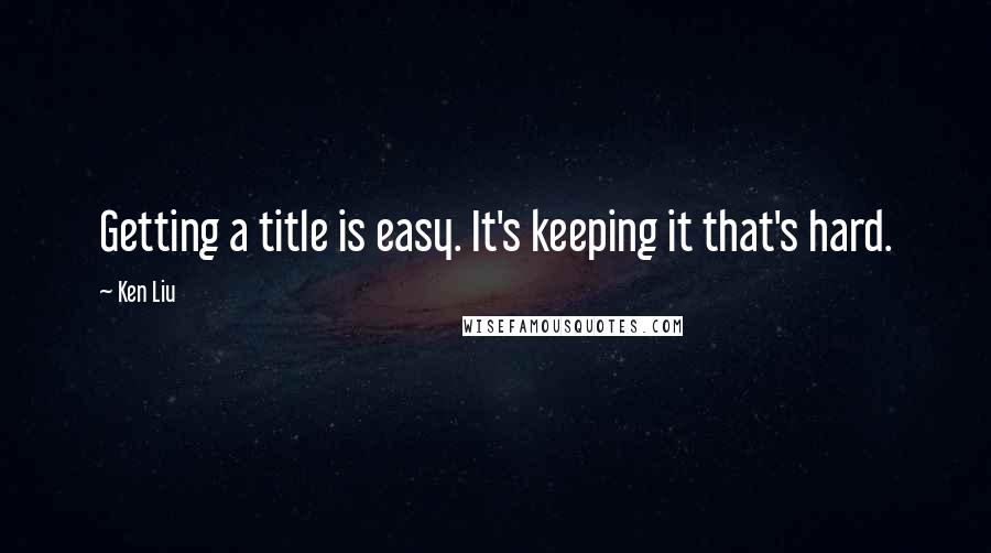 Ken Liu Quotes: Getting a title is easy. It's keeping it that's hard.