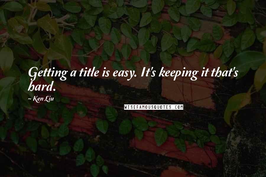 Ken Liu Quotes: Getting a title is easy. It's keeping it that's hard.