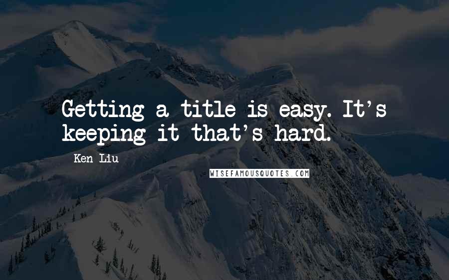 Ken Liu Quotes: Getting a title is easy. It's keeping it that's hard.