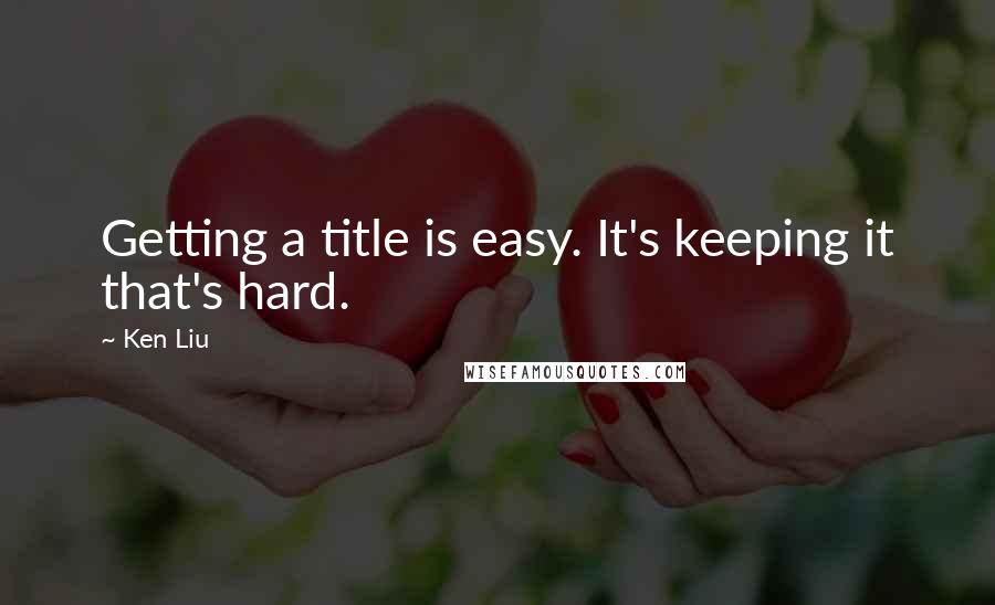 Ken Liu Quotes: Getting a title is easy. It's keeping it that's hard.