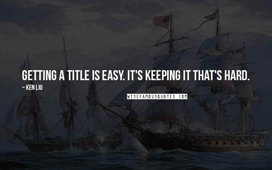 Ken Liu Quotes: Getting a title is easy. It's keeping it that's hard.