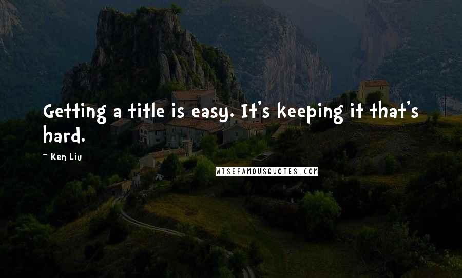 Ken Liu Quotes: Getting a title is easy. It's keeping it that's hard.