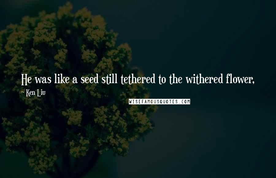 Ken Liu Quotes: He was like a seed still tethered to the withered flower, just waiting for the dead air of the late summer evening to break, for the storm to begin.