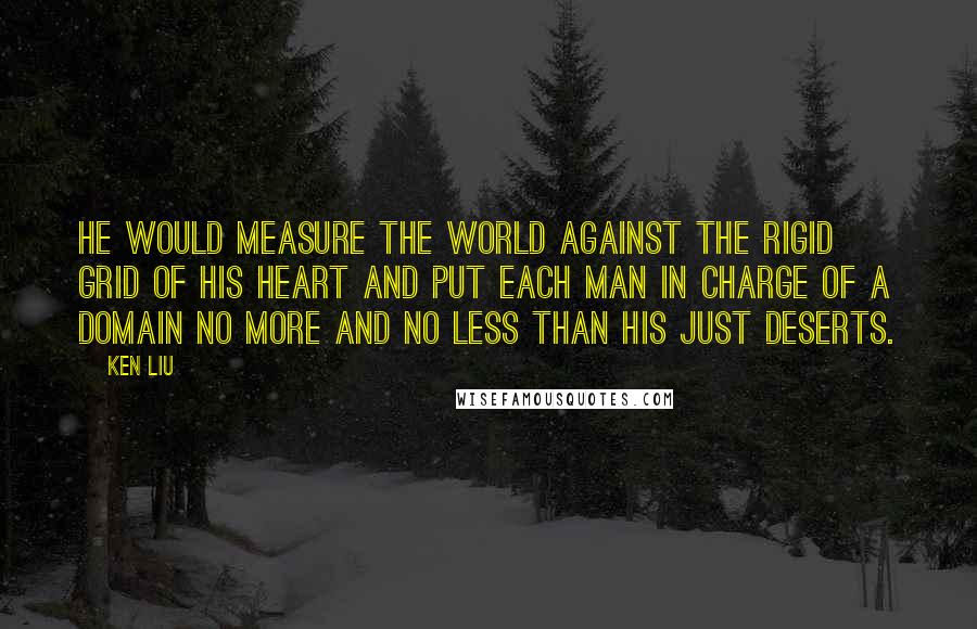 Ken Liu Quotes: He would measure the world against the rigid grid of his heart and put each man in charge of a domain no more and no less than his just deserts.
