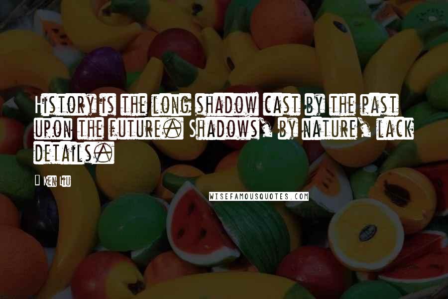 Ken Liu Quotes: History is the long shadow cast by the past upon the future. Shadows, by nature, lack details.
