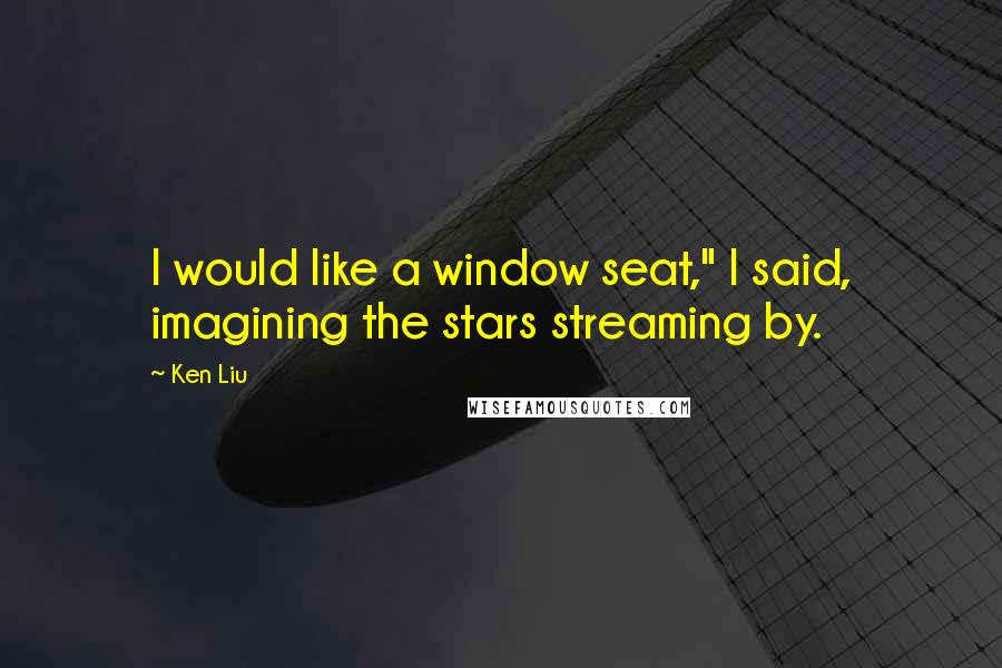 Ken Liu Quotes: I would like a window seat," I said, imagining the stars streaming by.