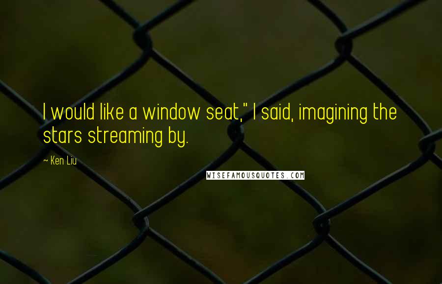 Ken Liu Quotes: I would like a window seat," I said, imagining the stars streaming by.