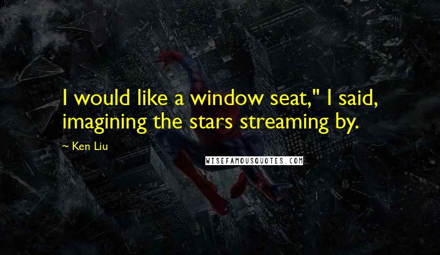 Ken Liu Quotes: I would like a window seat," I said, imagining the stars streaming by.