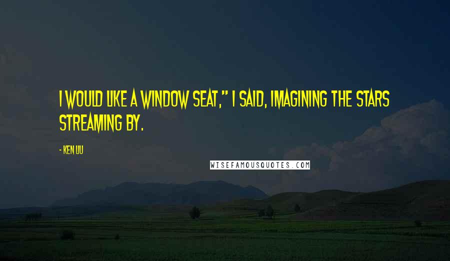 Ken Liu Quotes: I would like a window seat," I said, imagining the stars streaming by.