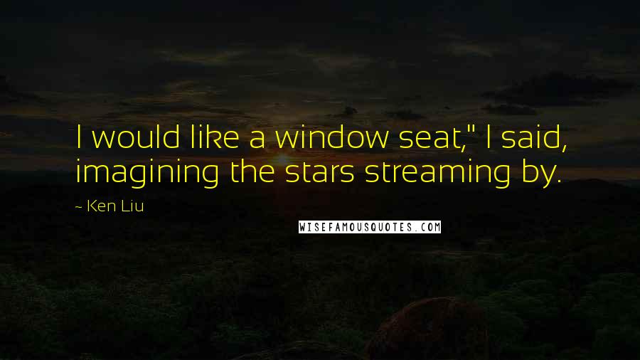 Ken Liu Quotes: I would like a window seat," I said, imagining the stars streaming by.