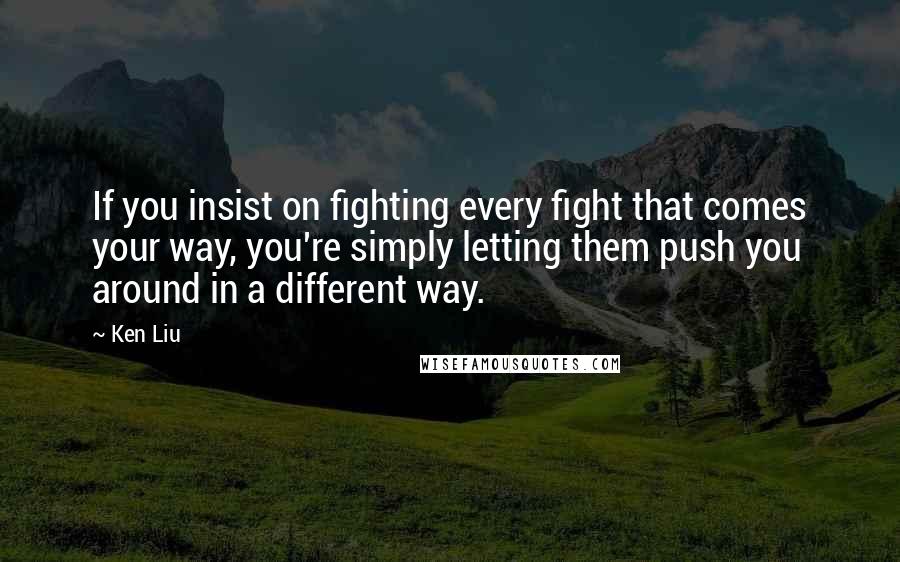 Ken Liu Quotes: If you insist on fighting every fight that comes your way, you're simply letting them push you around in a different way.