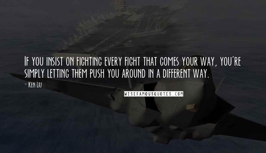 Ken Liu Quotes: If you insist on fighting every fight that comes your way, you're simply letting them push you around in a different way.