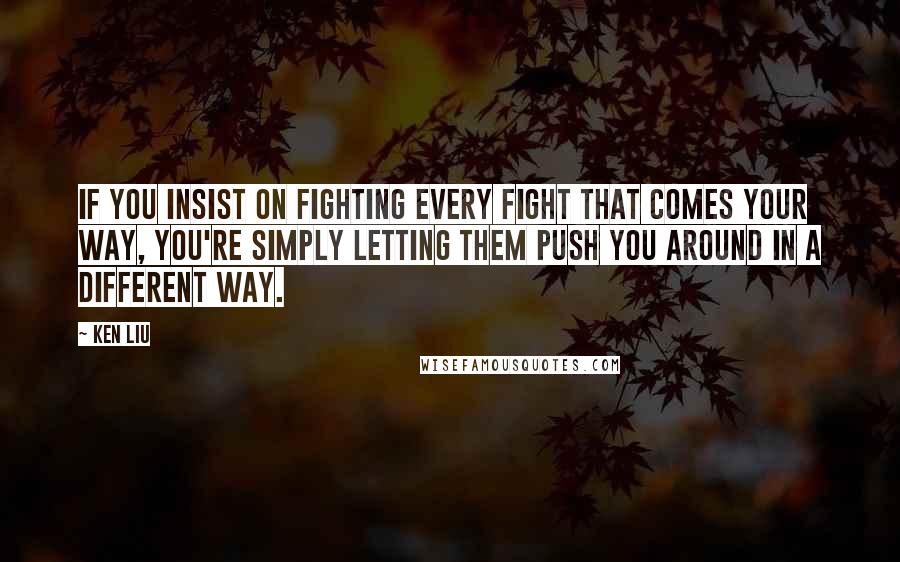 Ken Liu Quotes: If you insist on fighting every fight that comes your way, you're simply letting them push you around in a different way.
