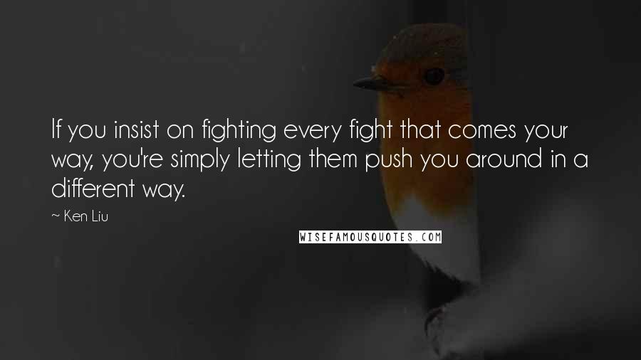 Ken Liu Quotes: If you insist on fighting every fight that comes your way, you're simply letting them push you around in a different way.