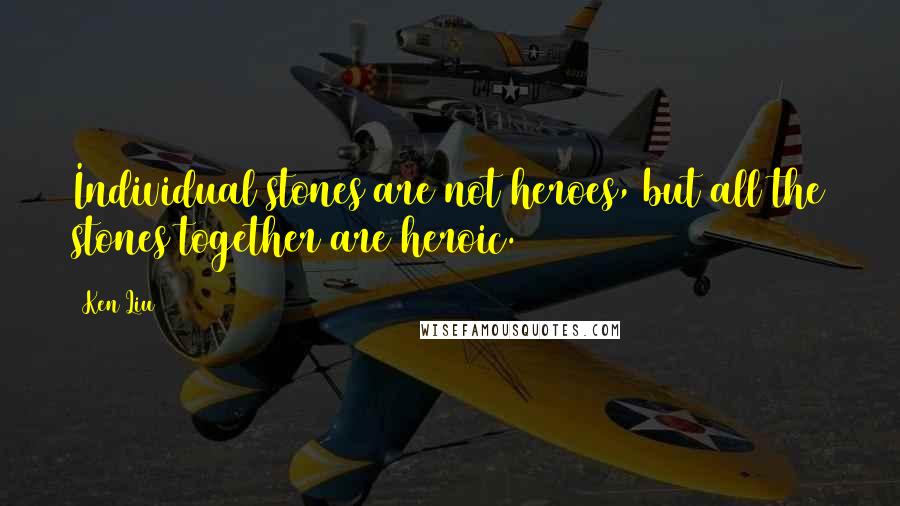 Ken Liu Quotes: Individual stones are not heroes, but all the stones together are heroic.