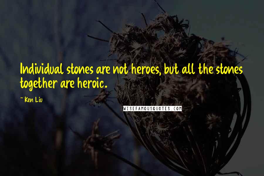 Ken Liu Quotes: Individual stones are not heroes, but all the stones together are heroic.